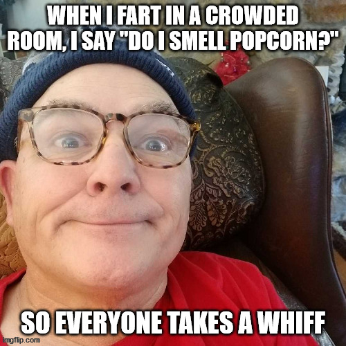 durl earl |  WHEN I FART IN A CROWDED ROOM, I SAY "DO I SMELL POPCORN?"; SO EVERYONE TAKES A WHIFF | image tagged in durl earl | made w/ Imgflip meme maker