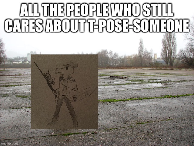 Everyone who asked | ALL THE PEOPLE WHO STILL CARES ABOUT T-POSE-SOMEONE | image tagged in everyone who asked | made w/ Imgflip meme maker