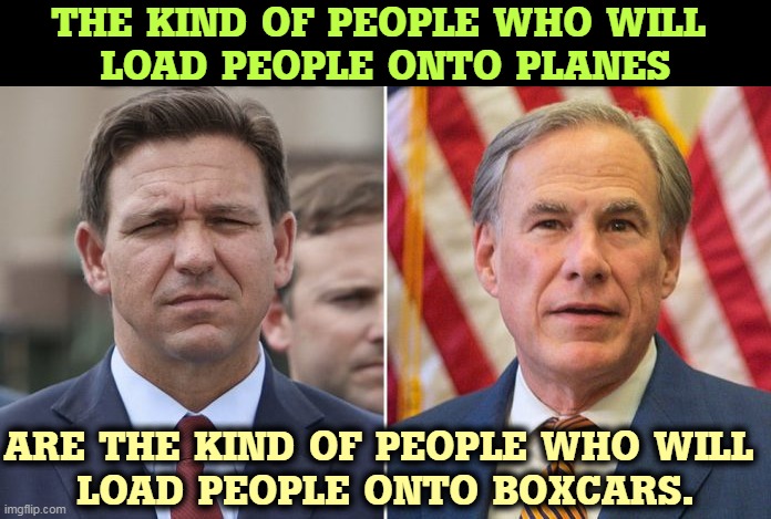 Achtung, y'all. | THE KIND OF PEOPLE WHO WILL 
LOAD PEOPLE ONTO PLANES; ARE THE KIND OF PEOPLE WHO WILL 
LOAD PEOPLE ONTO BOXCARS. | image tagged in ron desantis,greg abbott,nazis,neo-nazis,racists | made w/ Imgflip meme maker