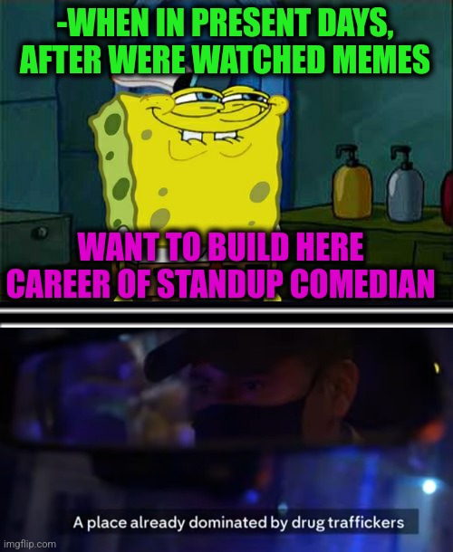 -Taking 'bout my own. | -WHEN IN PRESENT DAYS, AFTER WERE WATCHED MEMES; WANT TO BUILD HERE CAREER OF STANDUP COMEDIAN | image tagged in memes,don't you squidward,don't do drugs,stand up,i m about to end this man s whole career,police chasing guy | made w/ Imgflip meme maker