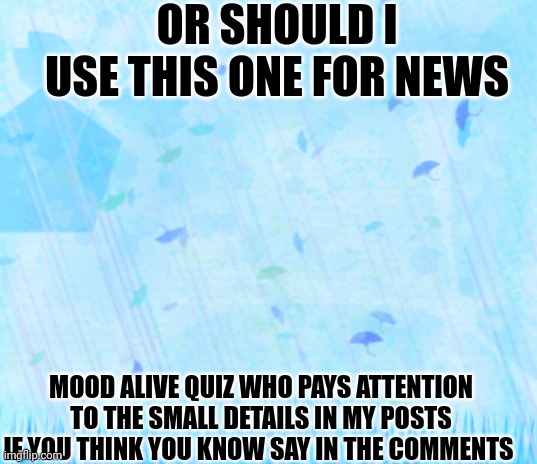 Blue background | OR SHOULD I USE THIS ONE FOR NEWS; MOOD ALIVE QUIZ WHO PAYS ATTENTION TO THE SMALL DETAILS IN MY POSTS IF YOU THINK YOU KNOW SAY IN THE COMMENTS | image tagged in blue background | made w/ Imgflip meme maker