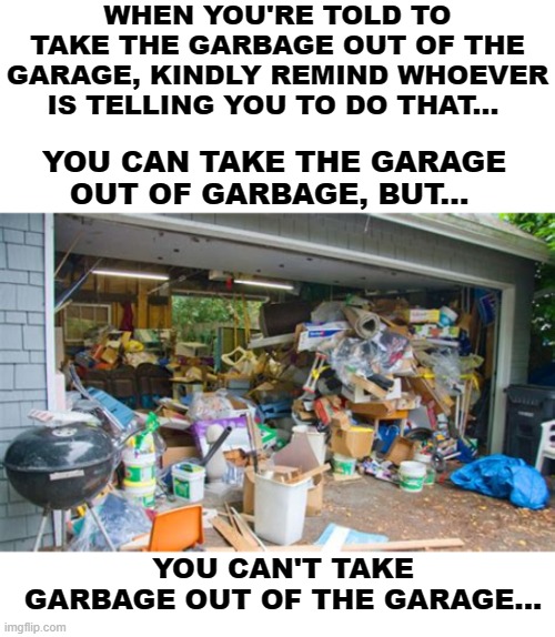 It's Impossible To Take Garbage Out Of The Garage | WHEN YOU'RE TOLD TO TAKE THE GARBAGE OUT OF THE GARAGE, KINDLY REMIND WHOEVER IS TELLING YOU TO DO THAT... YOU CAN TAKE THE GARAGE OUT OF GARBAGE, BUT... YOU CAN'T TAKE GARBAGE OUT OF THE GARAGE... | image tagged in memes,so true,garage,garbage,word play,funny | made w/ Imgflip meme maker