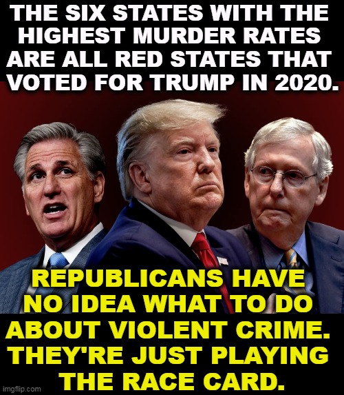 8 out of the Top 10 States for Murder are controlled by Republicans and voted for Trump in 2020. | THE SIX STATES WITH THE 
HIGHEST MURDER RATES 
ARE ALL RED STATES THAT 
VOTED FOR TRUMP IN 2020. REPUBLICANS HAVE 
NO IDEA WHAT TO DO 
ABOUT VIOLENT CRIME. 
THEY'RE JUST PLAYING 
THE RACE CARD. | image tagged in mccarthy trump mcconnell evil bad for america,republicans,murder,violent,crime,trump | made w/ Imgflip meme maker