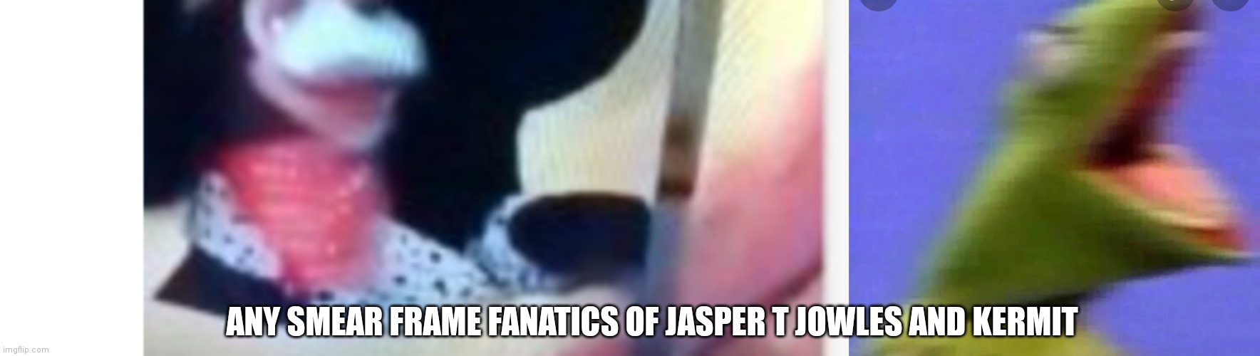 Smear frame Jasper and Kermit | ANY SMEAR FRAME FANATICS OF JASPER T JOWLES AND KERMIT | image tagged in funny memes | made w/ Imgflip meme maker