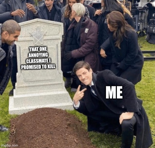 We all have that one classmate | THAT ONE ANNOYING CLASSMATE I PROMISED TO KILL; ME | image tagged in grant gustin over grave | made w/ Imgflip meme maker