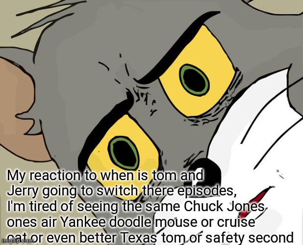 Air the better one's like those | My reaction to when is tom and Jerry going to switch there episodes, I'm tired of seeing the same Chuck Jones ones air Yankee doodle mouse or cruise cat or even better Texas tom or safety second | image tagged in memes,unsettled tom,funny memes | made w/ Imgflip meme maker
