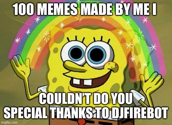 Imagination Spongebob | 100 MEMES MADE BY ME I; COULDN’T DO YOU SPECIAL THANKS TO DJFIREBOT | image tagged in memes,imagination spongebob | made w/ Imgflip meme maker