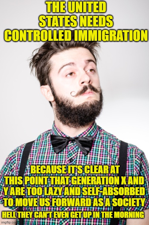 Yep | THE UNITED STATES NEEDS CONTROLLED IMMIGRATION; BECAUSE IT'S CLEAR AT THIS POINT THAT GENERATION X AND Y ARE TOO LAZY AND SELF-ABSORBED TO MOVE US FORWARD AS A SOCIETY; HELL THEY CAN'T EVEN GET UP IN THE MORNING | image tagged in gen z | made w/ Imgflip meme maker