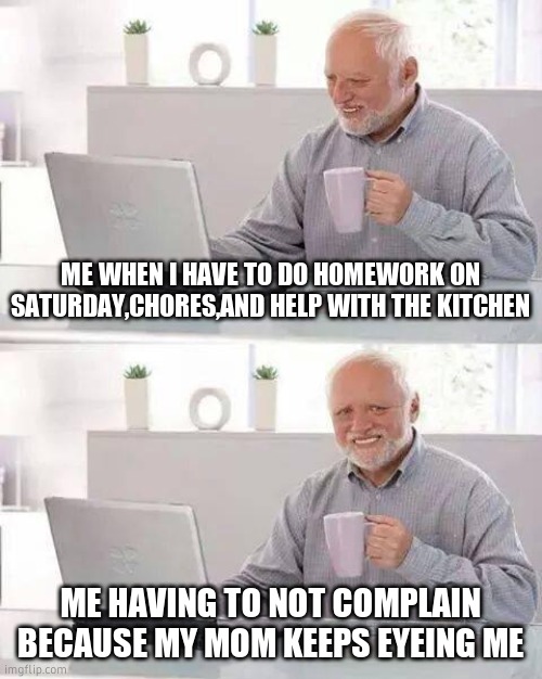 Hide the Pain Harold | ME WHEN I HAVE TO DO HOMEWORK ON SATURDAY,CHORES,AND HELP WITH THE KITCHEN; ME HAVING TO NOT COMPLAIN BECAUSE MY MOM KEEPS EYEING ME | image tagged in memes,hide the pain harold | made w/ Imgflip meme maker