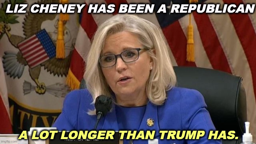 Trump used to be a pro-choice Democrat. Cheney never was. | LIZ CHENEY HAS BEEN A REPUBLICAN; A LOT LONGER THAN TRUMP HAS. | image tagged in liz cheney,lifelong,republican,trump,democrat | made w/ Imgflip meme maker