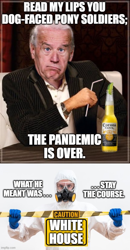It's definitely a full time job being one of Biden's many, MANY handlers. | READ MY LIPS YOU DOG-FACED PONY SOLDIERS;; THE PANDEMIC IS OVER. WHAT HE MEANT WAS . . . . . . STAY THE COURSE. WHITE HOUSE | image tagged in the most confused man in the world joe biden | made w/ Imgflip meme maker