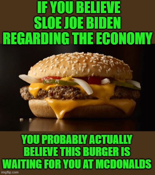 yep | IF YOU BELIEVE SLOE JOE BIDEN REGARDING THE ECONOMY; YOU PROBABLY ACTUALLY BELIEVE THIS BURGER IS WAITING FOR YOU AT MCDONALDS | image tagged in democrats | made w/ Imgflip meme maker