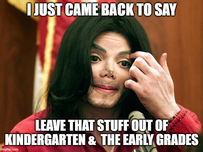 just came back | I JUST CAME BACK TO SAY; LEAVE THAT STUFF OUT OF KINDERGARTEN &  THE EARLY GRADES | image tagged in memes | made w/ Imgflip meme maker