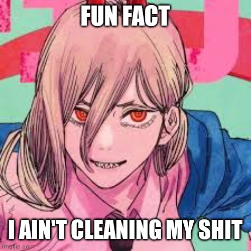 Power ain't cleaning shit | FUN FACT; I AIN'T CLEANING MY SHIT | image tagged in original meme,fun fact,anime meme,what if i told you | made w/ Imgflip meme maker