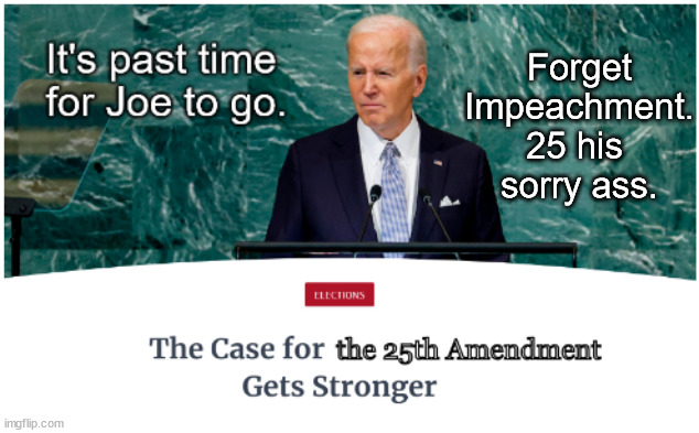 It's Past Time for Joe to Go. |  Forget
Impeachment.
25 his 
sorry ass. | image tagged in memes,politics | made w/ Imgflip meme maker