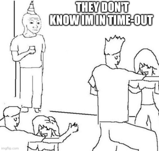 party loner | THEY DON'T KNOW IM IN TIME-OUT | image tagged in party loner | made w/ Imgflip meme maker
