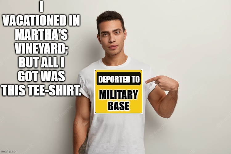 Leftists ARE NOT going to live this one down any time soon . . . especially where Hispanic-American voters are concerned. | I VACATIONED IN MARTHA'S VINEYARD; BUT ALL I GOT WAS THIS TEE-SHIRT. DEPORTED TO; MILITARY BASE | image tagged in voters | made w/ Imgflip meme maker
