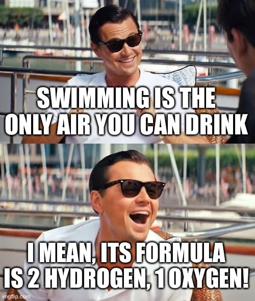 Leonardo Dicaprio Wolf Of Wall Street Meme | SWIMMING IS THE ONLY AIR YOU CAN DRINK I MEAN, ITS FORMULA IS 2 HYDROGEN, 1 OXYGEN! | image tagged in memes,leonardo dicaprio wolf of wall street | made w/ Imgflip meme maker