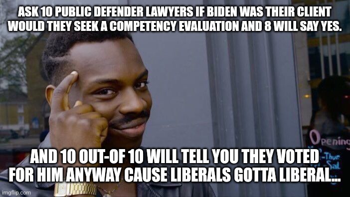 Liberals gotta Liberal | ASK 10 PUBLIC DEFENDER LAWYERS IF BIDEN WAS THEIR CLIENT WOULD THEY SEEK A COMPETENCY EVALUATION AND 8 WILL SAY YES. AND 10 OUT-OF 10 WILL TELL YOU THEY VOTED FOR HIM ANYWAY CAUSE LIBERALS GOTTA LIBERAL... | image tagged in liberal logic,special kind of stupid,stupid liberals,joe biden,dnc,democrats | made w/ Imgflip meme maker