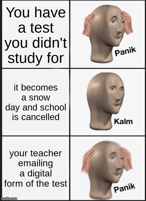who can relate | You have a test you didn't study for; it becomes a snow day and school is cancelled; your teacher emailing a digital form of the test | image tagged in memes,panik kalm panik | made w/ Imgflip meme maker