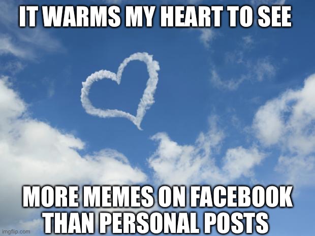 Meme Love |  IT WARMS MY HEART TO SEE; MORE MEMES ON FACEBOOK THAN PERSONAL POSTS | image tagged in heart shaped cloud,memes,facebook likes,i see this as an absolute win,no no hes got a point,i love it when a plan comes together | made w/ Imgflip meme maker