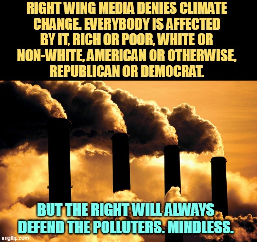 Protect the polluters! | RIGHT WING MEDIA DENIES CLIMATE 
CHANGE. EVERYBODY IS AFFECTED 
BY IT, RICH OR POOR, WHITE OR 
NON-WHITE, AMERICAN OR OTHERWISE, 
REPUBLICAN OR DEMOCRAT. BUT THE RIGHT WILL ALWAYS DEFEND THE POLLUTERS. MINDLESS. | image tagged in factory polluting air,right wing,media,climate change,global warming,denial | made w/ Imgflip meme maker