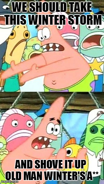 I'm So Tired Of This Cold! | WE SHOULD TAKE THIS WINTER STORM AND SHOVE IT UP OLD MAN WINTER'S A** | image tagged in memes,put it somewhere else patrick | made w/ Imgflip meme maker