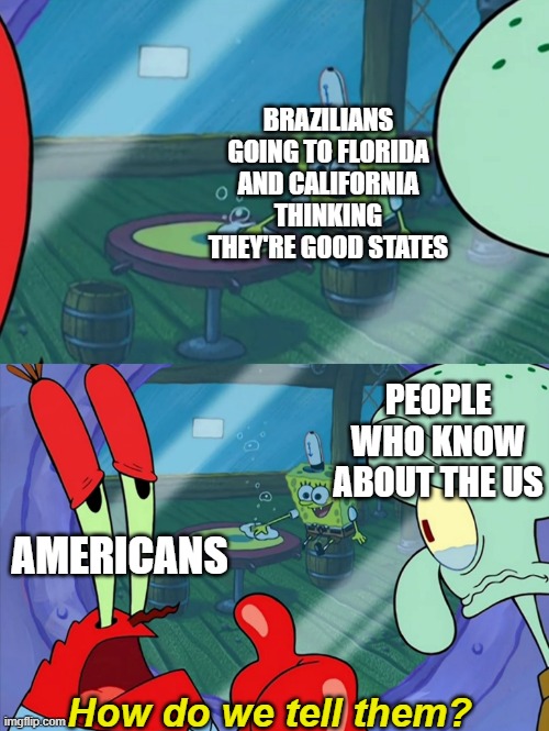 How Do We Tell Him? |  BRAZILIANS GOING TO FLORIDA AND CALIFORNIA THINKING THEY'RE GOOD STATES; PEOPLE WHO KNOW ABOUT THE US; AMERICANS; How do we tell them? | image tagged in how do we tell him,united states,memes,california,florida | made w/ Imgflip meme maker
