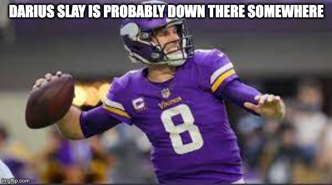 Kirk Cousins | DARIUS SLAY IS PROBABLY DOWN THERE SOMEWHERE | image tagged in minnesota vikings,sports | made w/ Imgflip meme maker