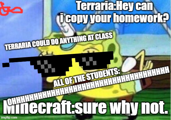 Mocking Spongebob | Terraria:Hey can i copy your homework? TERRARIA COULD DO ANYTHING AT CLASS; ALL OF THE STUDENTS: OHHHHHHHHHHHHHHHHHHHHHHHHHHHHHHHHHHHH; Minecraft:sure why not. | image tagged in memes,mocking spongebob | made w/ Imgflip meme maker