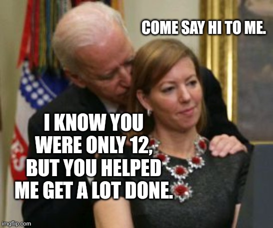 Creepy Joe Biden Lets Slip, Former Relationship With A 12-year-old | COME SAY HI TO ME. I KNOW YOU WERE ONLY 12, BUT YOU HELPED ME GET A LOT DONE. | image tagged in creepy joe biden,relationship,pedophilia | made w/ Imgflip meme maker
