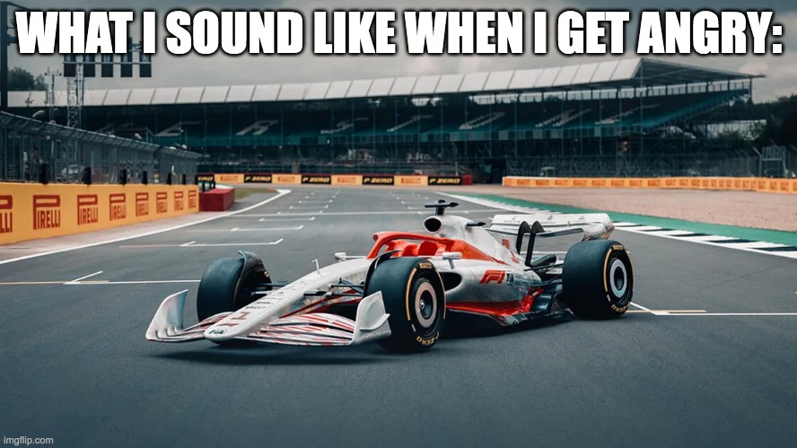 Vroom vroom. | WHAT I SOUND LIKE WHEN I GET ANGRY: | image tagged in race car,angry | made w/ Imgflip meme maker