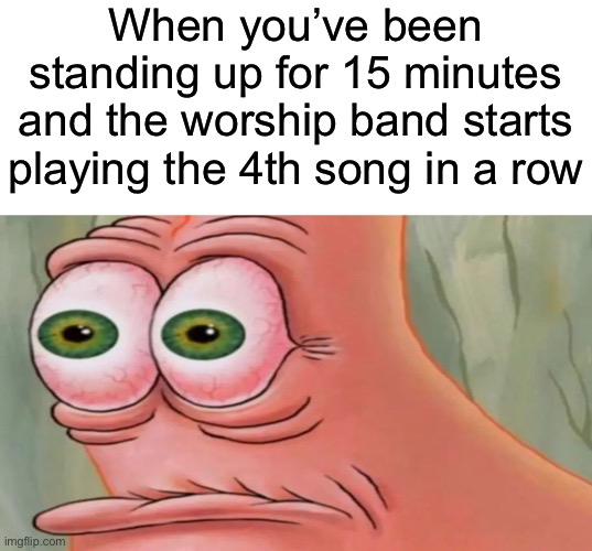 I know you sinful people don’t go to church so you might not find it relatable | When you’ve been standing up for 15 minutes and the worship band starts playing the 4th song in a row | image tagged in patrick staring meme | made w/ Imgflip meme maker