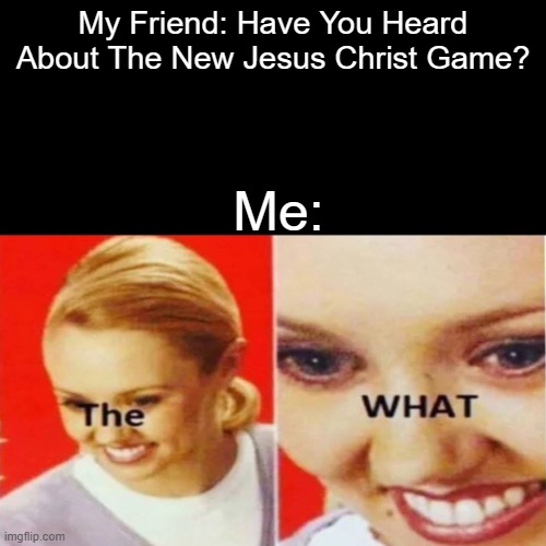 The What | My Friend: Have You Heard About The New Jesus Christ Game? Me: | image tagged in the what,jesus christ | made w/ Imgflip meme maker
