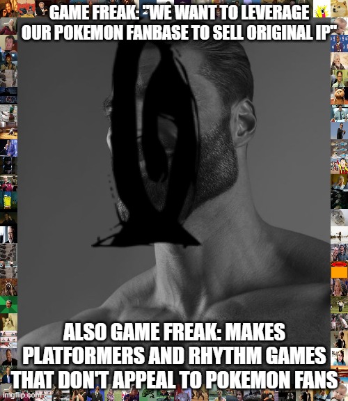 Giga Chad | GAME FREAK: "WE WANT TO LEVERAGE OUR POKEMON FANBASE TO SELL ORIGINAL IP"; ALSO GAME FREAK: MAKES PLATFORMERS AND RHYTHM GAMES THAT DON'T APPEAL TO POKEMON FANS | image tagged in giga chad,tomorrow | made w/ Imgflip meme maker