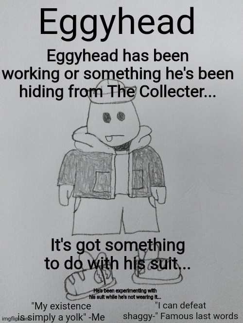 What is Eggyhead doing? | Eggyhead has been working or something he's been hiding from The Collecter... It's got something to do with his suit... He's been experimenting with his suit while he's not wearing it... | image tagged in eggyhead egg anouncement | made w/ Imgflip meme maker