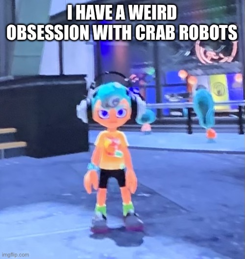 Jk the octoling | I HAVE A WEIRD OBSESSION WITH CRAB ROBOTS | image tagged in jk the octoling | made w/ Imgflip meme maker