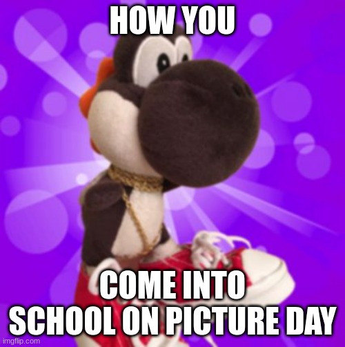 So True |  HOW YOU; COME INTO SCHOOL ON PICTURE DAY | image tagged in black yoshi,yoshi,drip,school,picture day | made w/ Imgflip meme maker