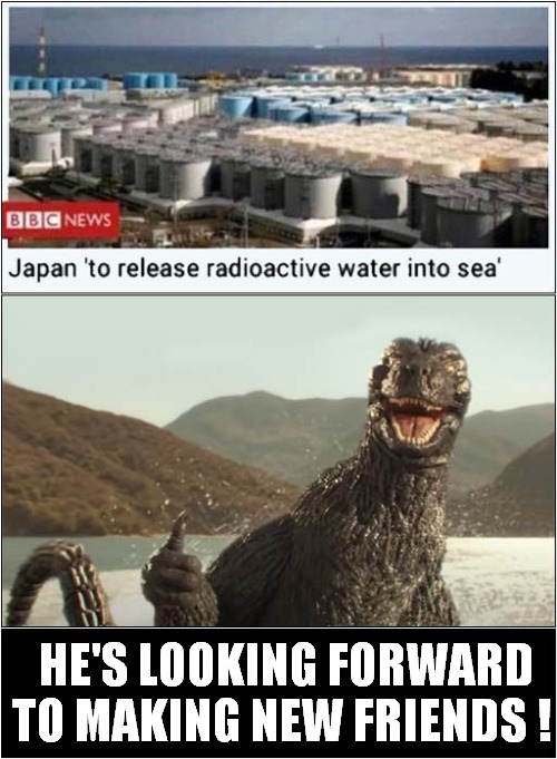 Good News For Godzilla ! | HE'S LOOKING FORWARD TO MAKING NEW FRIENDS ! | image tagged in godzilla,japan,radioactive,dark humour | made w/ Imgflip meme maker