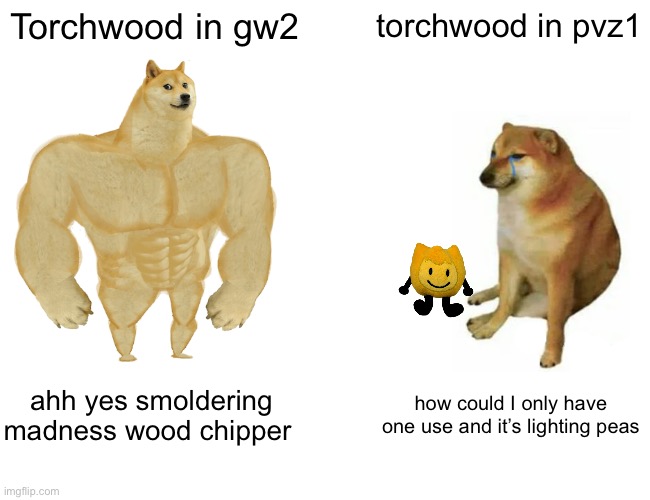 Buff Doge vs. Cheems | Torchwood in gw2; torchwood in pvz1; ahh yes smoldering madness wood chipper; how could I only have one use and it’s lighting peas | image tagged in memes,buff doge vs cheems | made w/ Imgflip meme maker