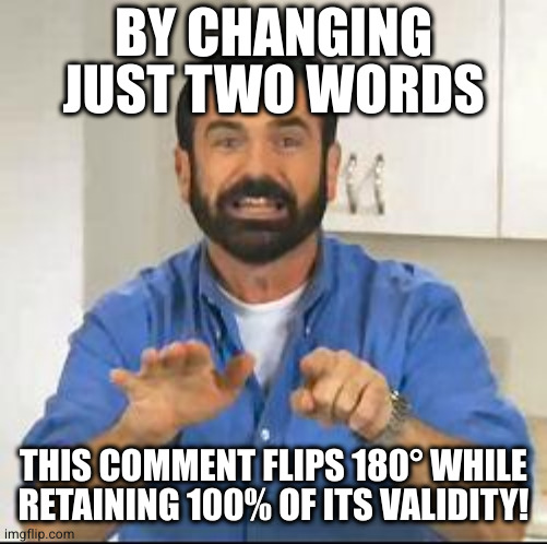 but wait there's more | BY CHANGING JUST TWO WORDS THIS COMMENT FLIPS 180° WHILE
RETAINING 100% OF ITS VALIDITY! | image tagged in but wait there's more | made w/ Imgflip meme maker