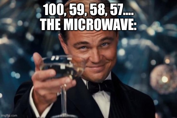 Khan academy has been lying to us all |:( | 100, 59, 58, 57….
THE MICROWAVE: | image tagged in memes,leonardo dicaprio cheers | made w/ Imgflip meme maker