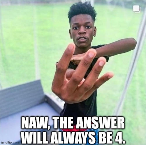 Guy holding up 4 | NAW, THE ANSWER WILL ALWAYS BE 4. | image tagged in guy holding up 4 | made w/ Imgflip meme maker