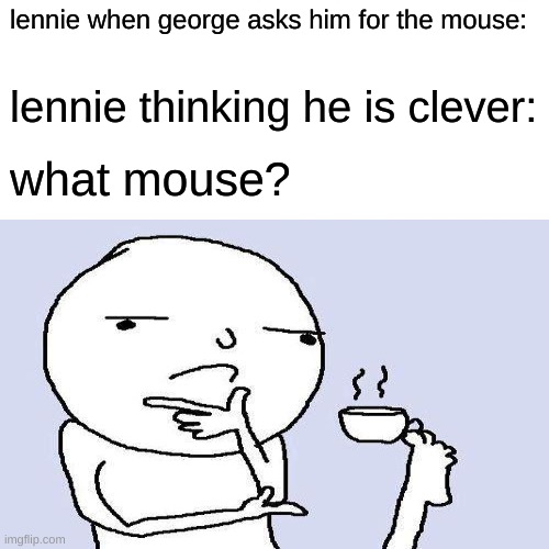 of mice and men | lennie when george asks him for the mouse:; lennie thinking he is clever:; what mouse? | image tagged in memes | made w/ Imgflip meme maker