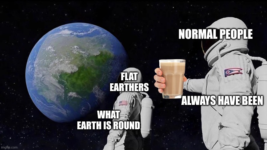 Always Has Been |  NORMAL PEOPLE; FLAT EARTHERS; ALWAYS HAVE BEEN; WHAT EARTH IS ROUND | image tagged in memes,always has been | made w/ Imgflip meme maker
