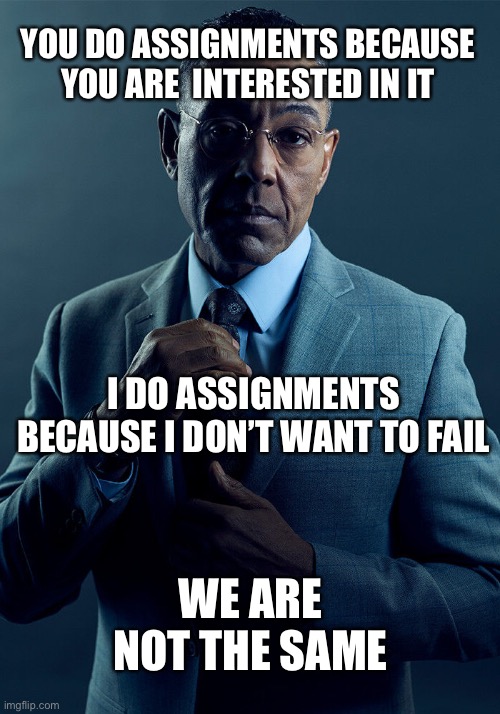 Gus Fring we are not the same | YOU DO ASSIGNMENTS BECAUSE YOU ARE  INTERESTED IN IT; I DO ASSIGNMENTS BECAUSE I DON’T WANT TO FAIL; WE ARE NOT THE SAME | image tagged in gus fring we are not the same | made w/ Imgflip meme maker