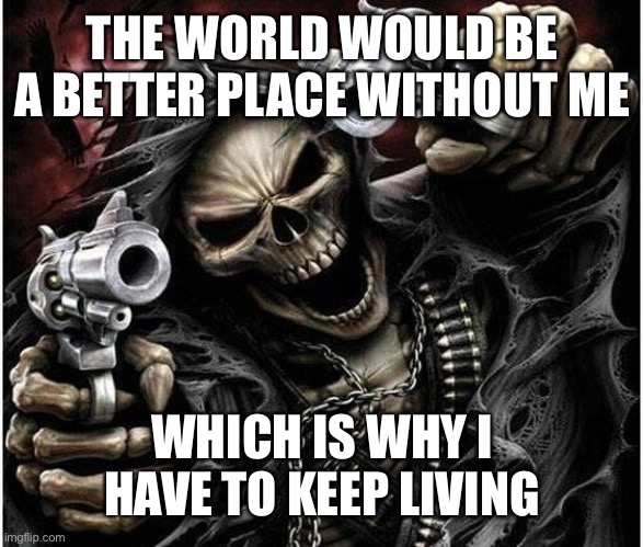Badass Skeleton | THE WORLD WOULD BE A BETTER PLACE WITHOUT ME; WHICH IS WHY I HAVE TO KEEP LIVING | image tagged in badass skeleton | made w/ Imgflip meme maker