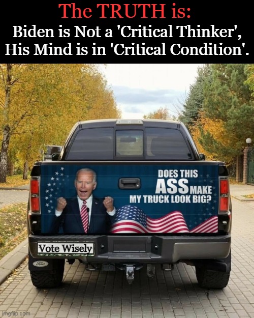 Question of the Day: Does This Ass Make My Truck Look Big? | The TRUTH is:; Biden is Not a 'Critical Thinker',
His Mind is in 'Critical Condition'. Vote Wisely | image tagged in politics,joe biden,imgflip humor,funny signs,truck,mindblown | made w/ Imgflip meme maker