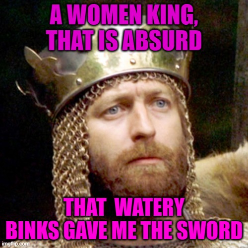 King Arthur | A WOMEN KING, THAT IS ABSURD; THAT  WATERY BINKS GAVE ME THE SWORD | image tagged in king arthur | made w/ Imgflip meme maker