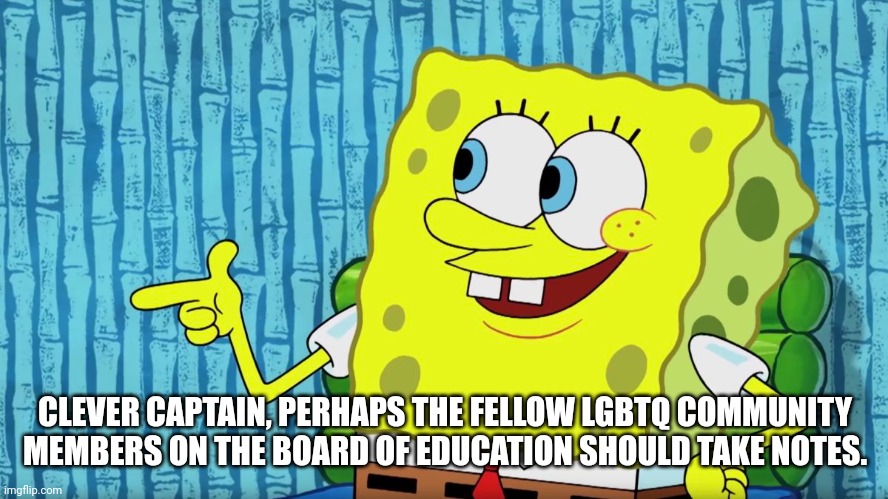 CLEVER CAPTAIN, PERHAPS THE FELLOW LGBTQ COMMUNITY MEMBERS ON THE BOARD OF EDUCATION SHOULD TAKE NOTES. | made w/ Imgflip meme maker